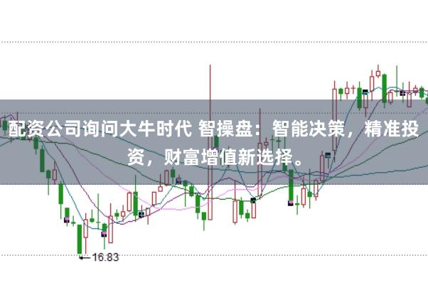 配资公司询问大牛时代 智操盘：智能决策，精准投资，财富增值新选择。