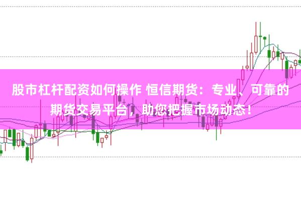 股市杠杆配资如何操作 恒信期货：专业、可靠的期货交易平台，助您把握市场动态！