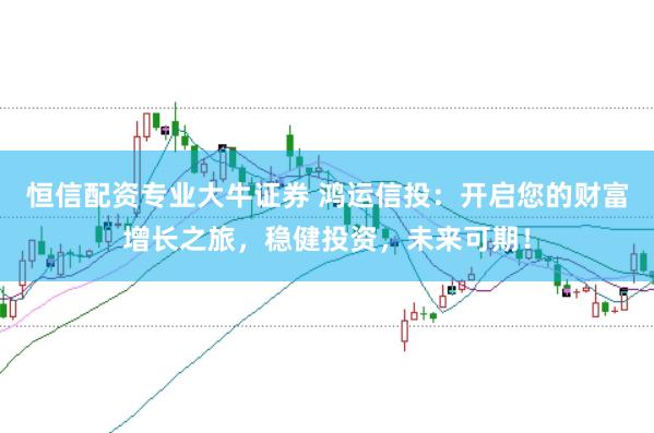 恒信配资专业大牛证券 鸿运信投：开启您的财富增长之旅，稳健投资，未来可期！