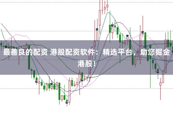 最善良的配资 港股配资软件：精选平台，助您掘金港股！