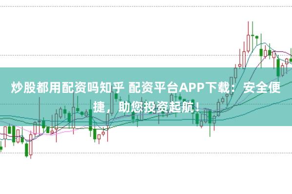炒股都用配资吗知乎 配资平台APP下载：安全便捷，助您投资起航！