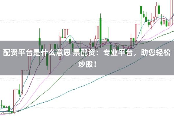配资平台是什么意思 票配资：专业平台，助您轻松炒股！