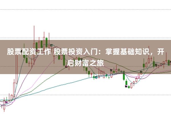 股票配资工作 股票投资入门：掌握基础知识，开启财富之旅