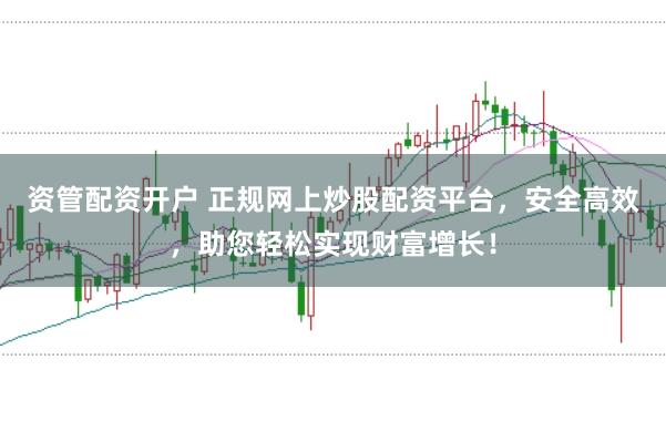 资管配资开户 正规网上炒股配资平台，安全高效，助您轻松实现财富增长！
