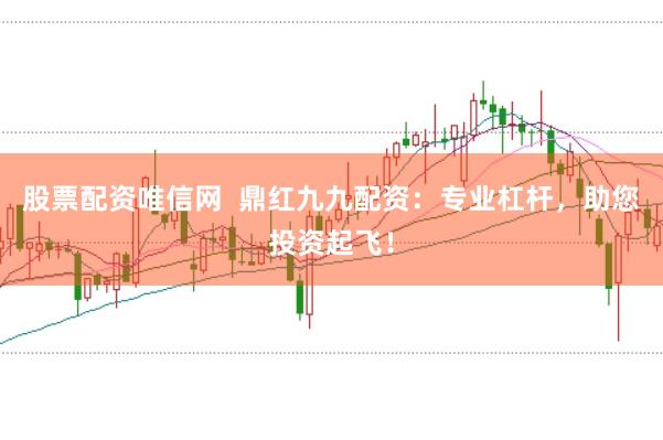 股票配资唯信网  鼎红九九配资：专业杠杆，助您投资起飞！