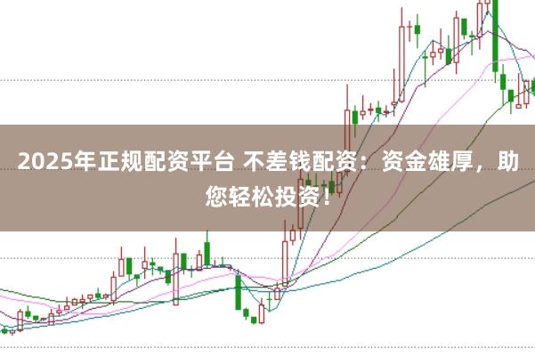 2025年正规配资平台 不差钱配资：资金雄厚，助您轻松投资！