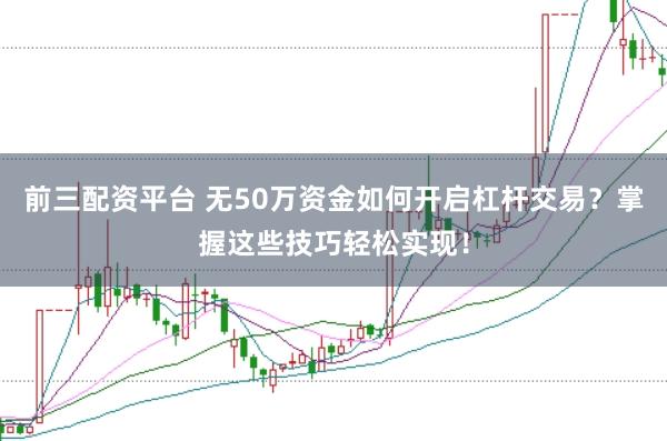 前三配资平台 无50万资金如何开启杠杆交易？掌握这些技巧轻松实现！
