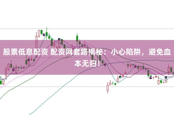 股票低息配资 配资网套路揭秘：小心陷阱，避免血本无归！