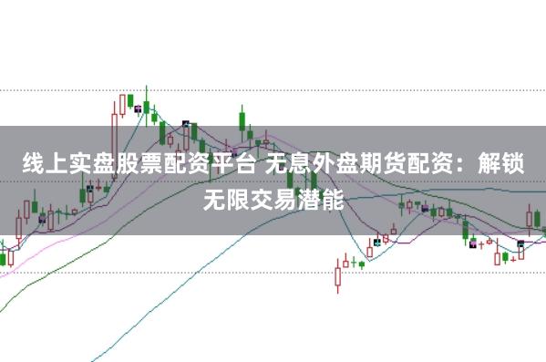线上实盘股票配资平台 无息外盘期货配资：解锁无限交易潜能