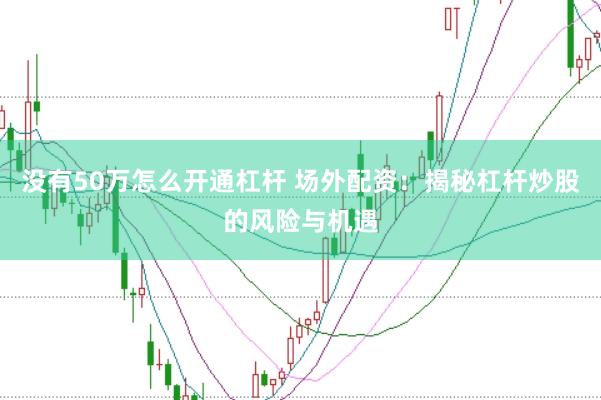 没有50万怎么开通杠杆 场外配资：揭秘杠杆炒股的风险与机遇