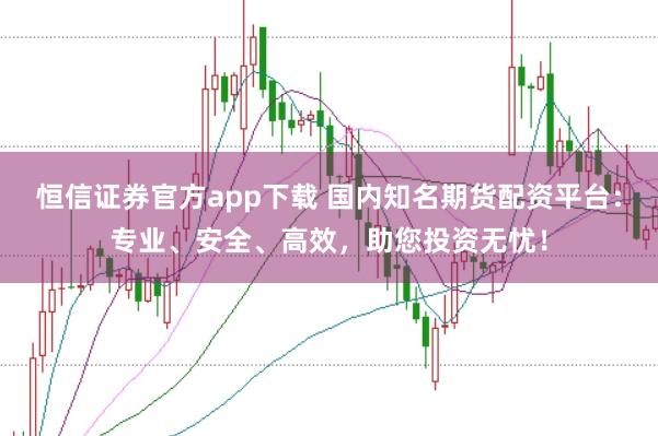恒信证券官方app下载 国内知名期货配资平台：专业、安全、高效，助您投资无忧！