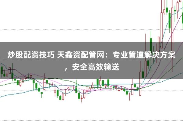 炒股配资技巧 天鑫资配管网：专业管道解决方案，安全高效输送
