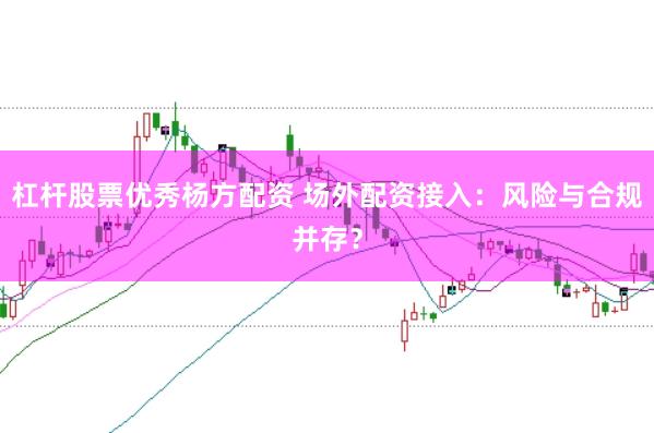 杠杆股票优秀杨方配资 场外配资接入：风险与合规并存？