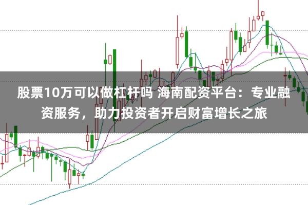 股票10万可以做杠杆吗 海南配资平台：专业融资服务，助力投资者开启财富增长之旅
