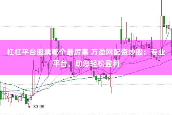 杠杠平台股票哪个最厉害 万盈网配资炒股：专业平台，助您轻松盈利