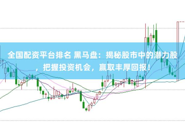 全国配资平台排名 黑马盘：揭秘股市中的潜力股，把握投资机会，赢取丰厚回报！