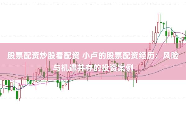 股票配资炒股看配资 小卢的股票配资经历：风险与机遇并存的投资案例
