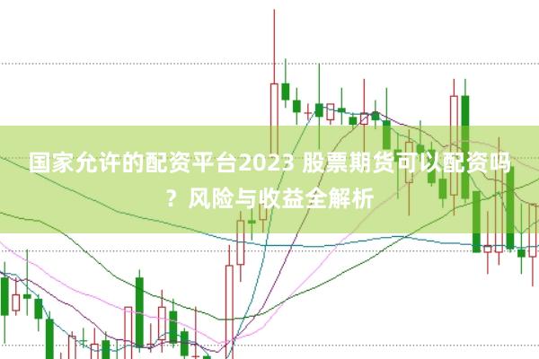 国家允许的配资平台2023 股票期货可以配资吗？风险与收益全解析