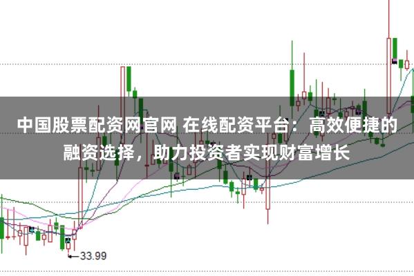 中国股票配资网官网 在线配资平台：高效便捷的融资选择，助力投资者实现财富增长
