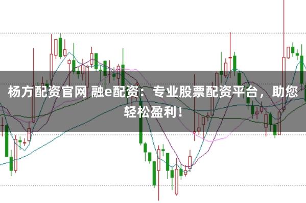 杨方配资官网 融e配资：专业股票配资平台，助您轻松盈利！
