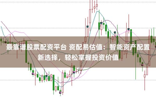 最靠谱股票配资平台 资配易估值：智能资产配置新选择，轻松掌握投资价值