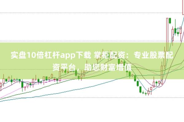实盘10倍杠杆app下载 掌柜配资：专业股票配资平台，助您财富增值