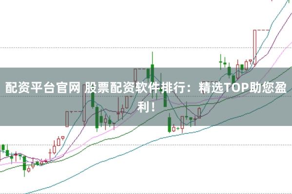 配资平台官网 股票配资软件排行：精选TOP助您盈利！