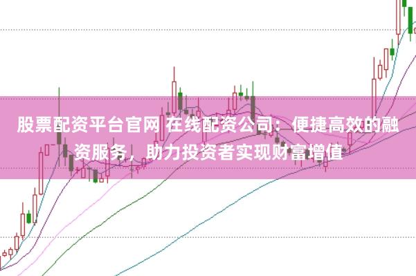 股票配资平台官网 在线配资公司：便捷高效的融资服务，助力投资者实现财富增值