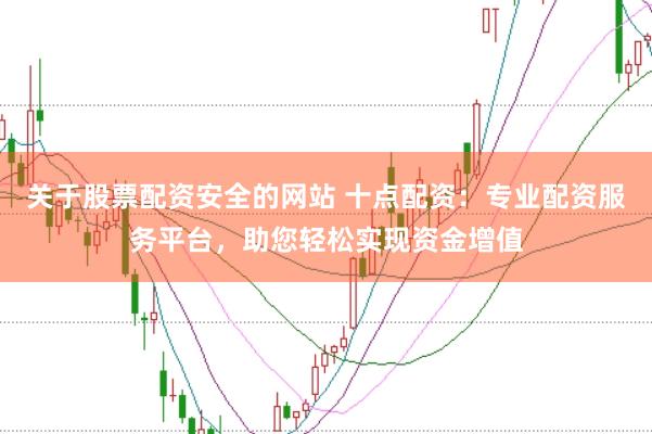 关于股票配资安全的网站 十点配资：专业配资服务平台，助您轻松实现资金增值