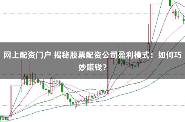 网上配资门户 揭秘股票配资公司盈利模式：如何巧妙赚钱？