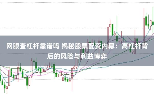 网眼查杠杆靠谱吗 揭秘股票配资内幕：高杠杆背后的风险与利益博弈