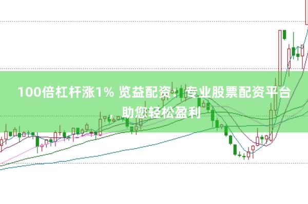 100倍杠杆涨1% 览益配资：专业股票配资平台，助您轻松盈利