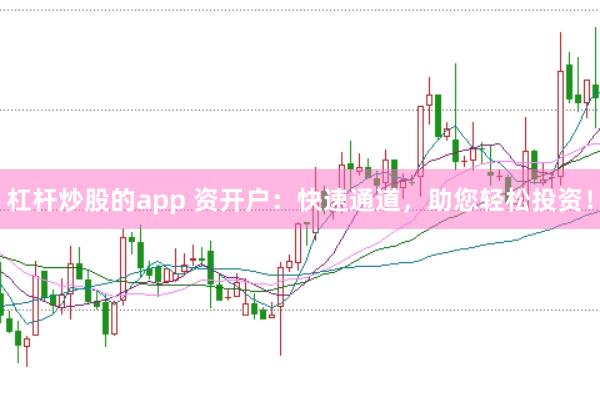杠杆炒股的app 资开户：快速通道，助您轻松投资！
