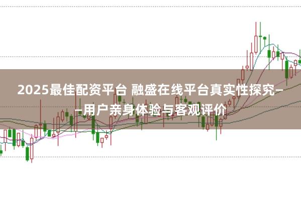 2025最佳配资平台 融盛在线平台真实性探究——用户亲身体验与客观评价