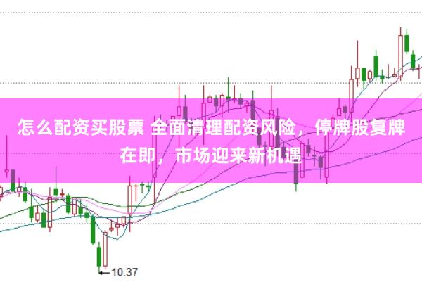 怎么配资买股票 全面清理配资风险，停牌股复牌在即，市场迎来新机遇