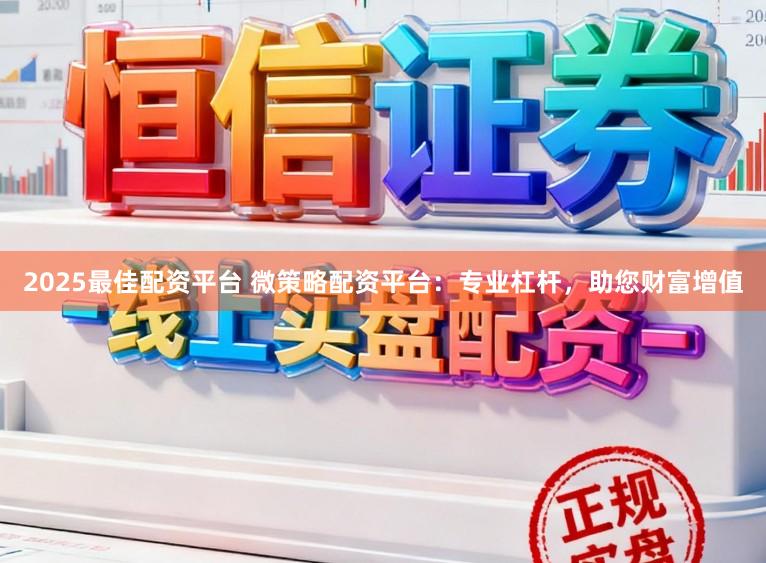 2025最佳配资平台 微策略配资平台：专业杠杆，助您财富增值