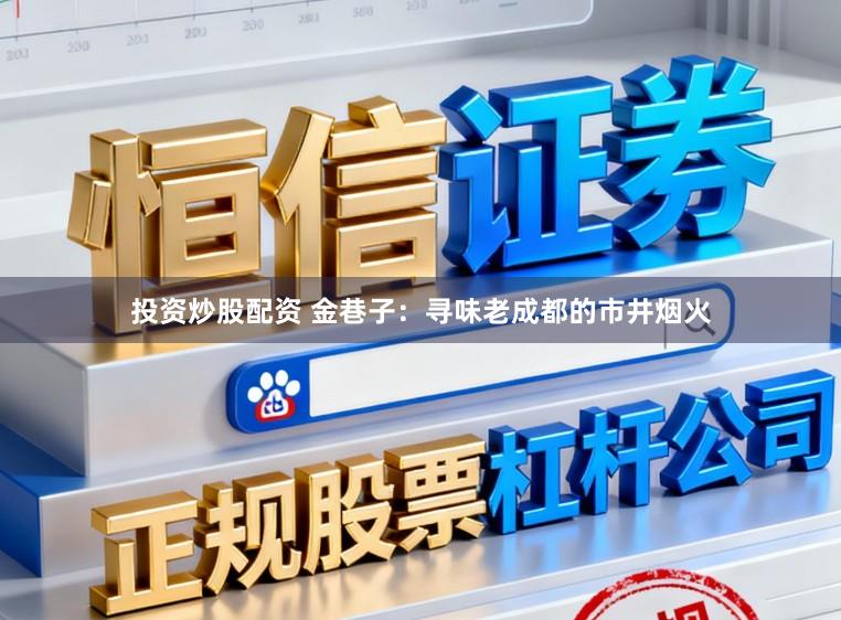 投资炒股配资 金巷子：寻味老成都的市井烟火