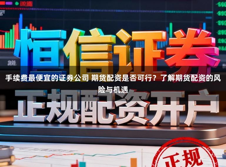 手续费最便宜的证券公司 期货配资是否可行？了解期货配资的风险与机遇