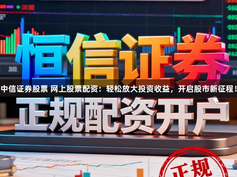 中信证券股票 网上股票配资：轻松放大投资收益，开启股市新征程！