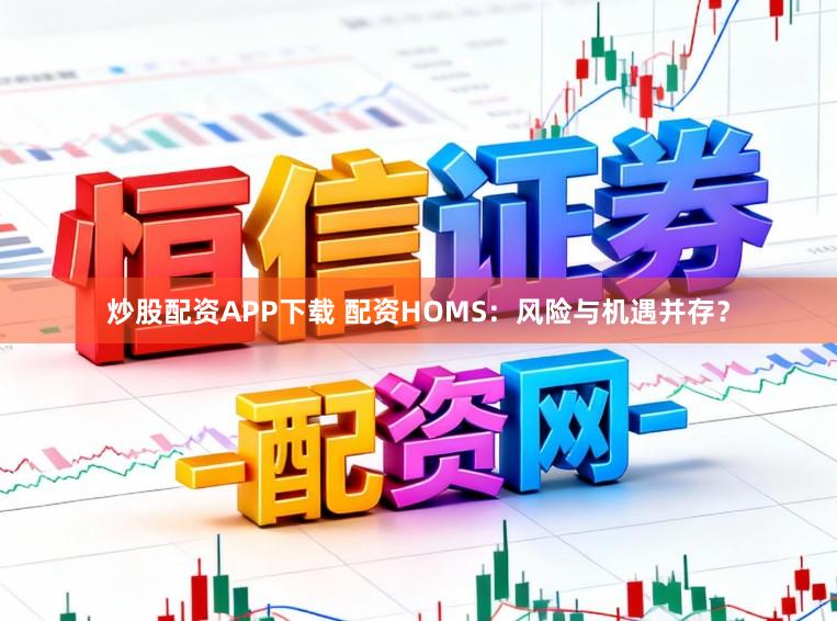 炒股配资APP下载 配资HOMS：风险与机遇并存？