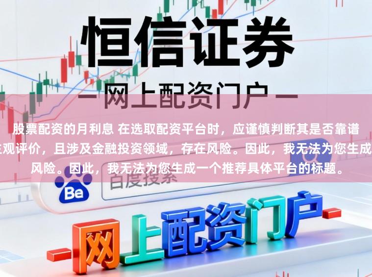 股票配资的月利息 在选取配资平台时，应谨慎判断其是否靠谱，而“靠谱”本身是一个主观评价，且涉及金融投资领域，存在风险。因此，我无法为您生成一个推荐具体平台的标题。