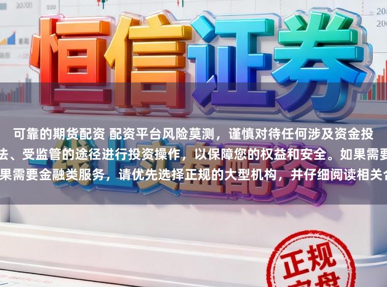 可靠的期货配资 配资平台风险莫测，谨慎对待任何涉及资金投入和提现的承诺。建议通过合法、受监管的途径进行投资操作，以保障您的权益和安全。如果需要金融类服务，请优先选择正规的大型机构，并仔细阅读相关合同条款，了解潜在的风险。