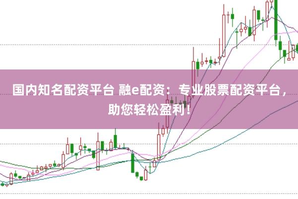 国内知名配资平台 融e配资：专业股票配资平台，助您轻松盈利！