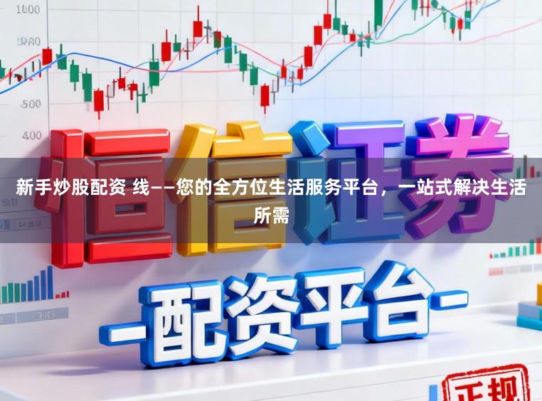 新手炒股配资 线——您的全方位生活服务平台，一站式解决生活所需
