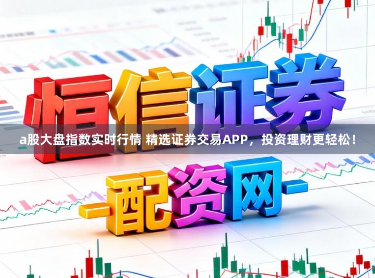 a股大盘指数实时行情 精选证券交易APP，投资理财更轻松！