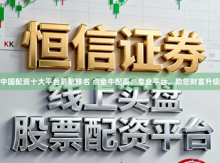 中国配资十大平台最新排名 点金牛配资：专业平台，助您财富升级