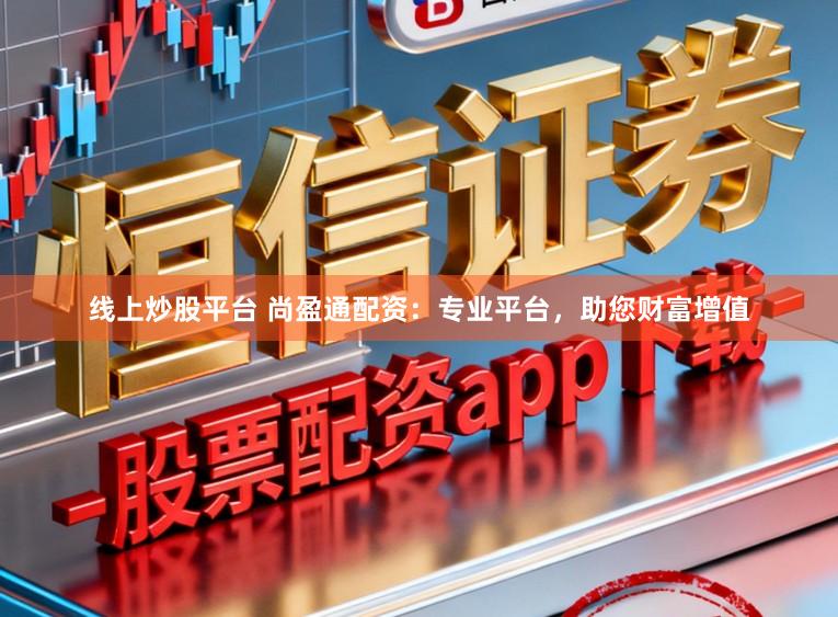 线上炒股平台 尚盈通配资：专业平台，助您财富增值