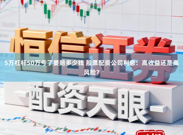 5万杠杆50万亏了要赔多少钱 股票配资公司利息：高收益还是高风险？