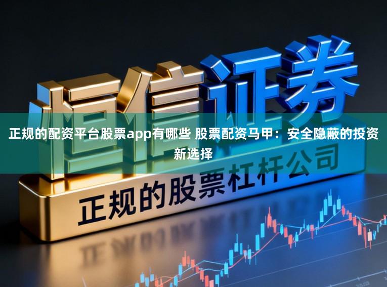 正规的配资平台股票app有哪些 股票配资马甲：安全隐蔽的投资新选择