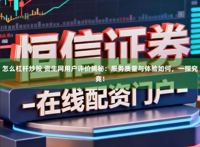 怎么杠杆炒股 资生网用户评价揭秘：服务质量与体验如何，一探究竟！